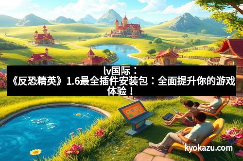 lv国际：《反恐精英》1.6最全插件安装包：全面提升你的游戏体验！