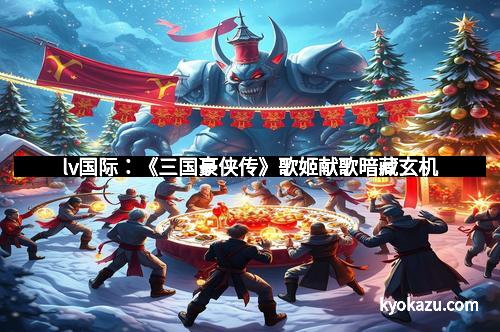 lv国际：《三国豪侠传》歌姬献歌暗藏玄机